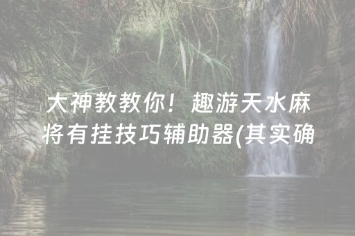 大神教教你！趣游天水麻将有挂技巧辅助器(其实确实有挂)
