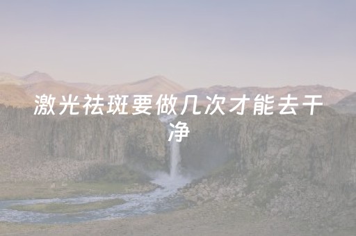 激光祛斑要做几次才能去干净（皮秒激光祛斑要做几次才能去干净）