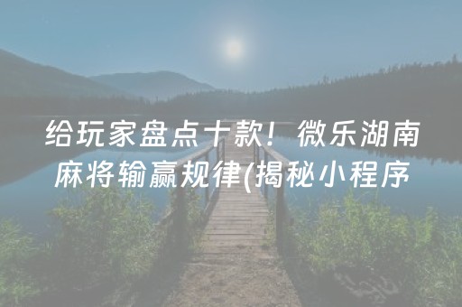 给玩家盘点十款！微乐湖南麻将输赢规律(揭秘小程序赢的秘诀)