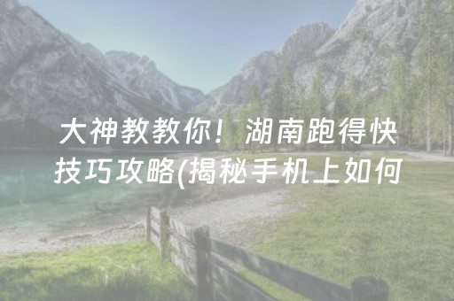 大神教教你！湖南跑得快技巧攻略(揭秘手机上如何让牌变好)