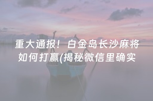 重大通报！白金岛长沙麻将如何打赢(揭秘微信里确实有猫腻)