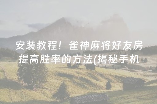 安装教程！雀神麻将好友房提高胜率的方法(揭秘手机上规律攻略)