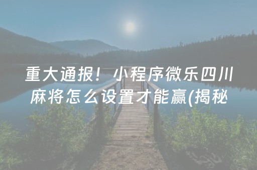 重大通报！小程序微乐四川麻将怎么设置才能赢(揭秘小程序如何让牌变好)
