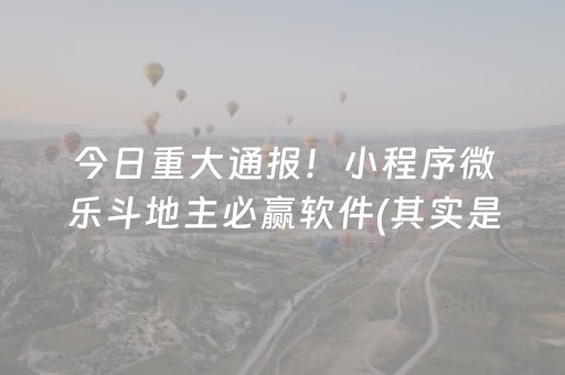 今日重大通报！小程序微乐斗地主必赢软件(其实是有挂确实有挂)