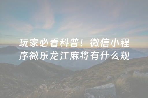 玩家必看科普！微信小程序微乐龙江麻将有什么规律(揭秘小程序最新神器下载)