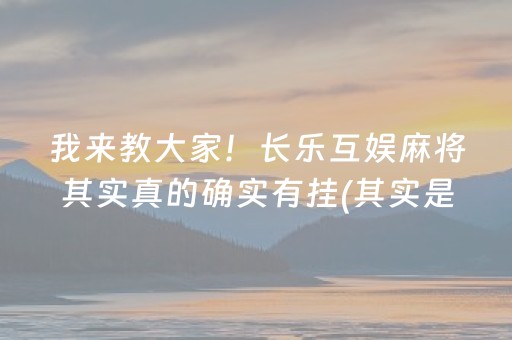 我来教大家！长乐互娱麻将其实真的确实有挂(其实是有挂确实有挂)