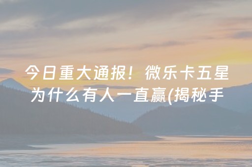 今日重大通报！微乐卡五星为什么有人一直赢(揭秘手机上必备神器)