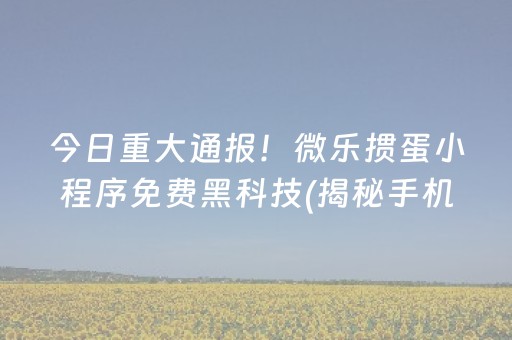 今日重大通报！微乐掼蛋小程序免费黑科技(揭秘手机上系统发好牌)