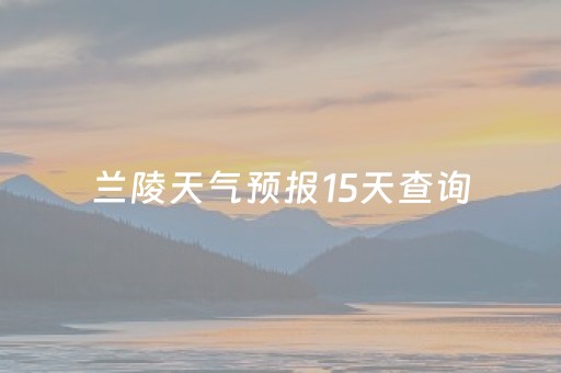 兰陵天气预报15天查询（兰陵天气预报15天查询当地）