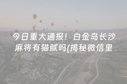 今日重大通报！白金岛长沙麻将有猫腻吗(揭秘微信里赢的秘诀)