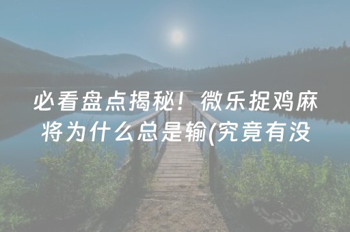 必看盘点揭秘！微乐捉鸡麻将为什么总是输(究竟有没有挂)