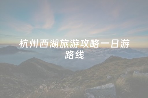 杭州西湖旅游攻略一日游路线（杭州西湖旅游全攻略）