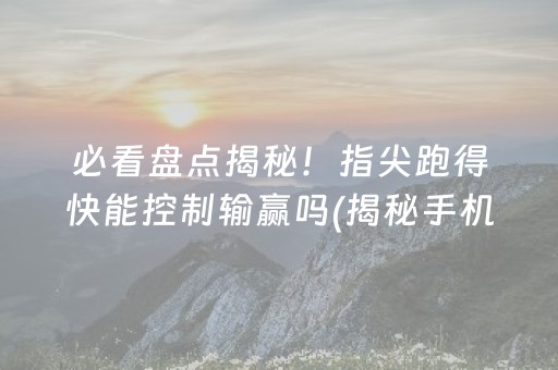 必看盘点揭秘！指尖跑得快能控制输赢吗(揭秘手机上输赢技巧)