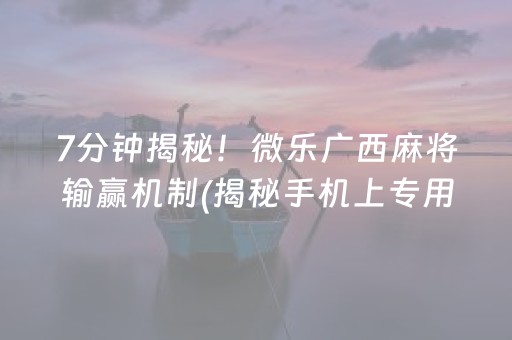 7分钟揭秘！微乐广西麻将输赢机制(揭秘手机上专用神器下载)