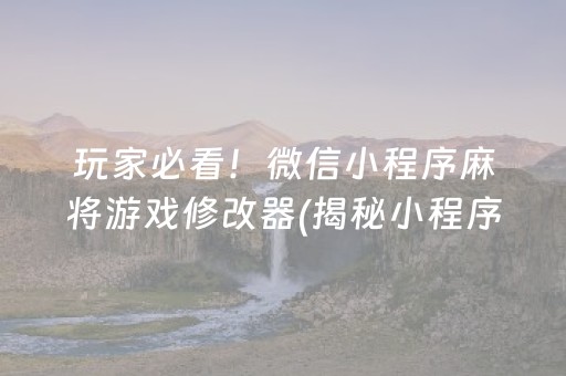 玩家必看！微信小程序麻将游戏修改器(揭秘小程序辅牌器)