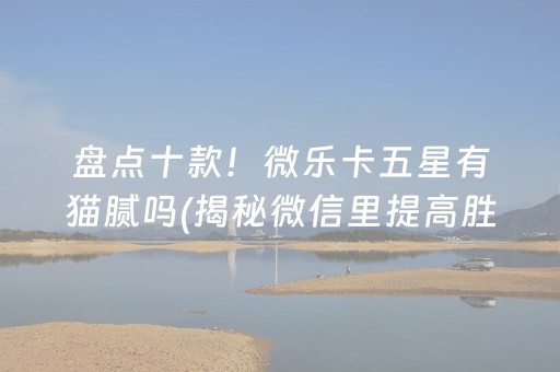 盘点十款！微乐卡五星有猫腻吗(揭秘微信里提高胜率)