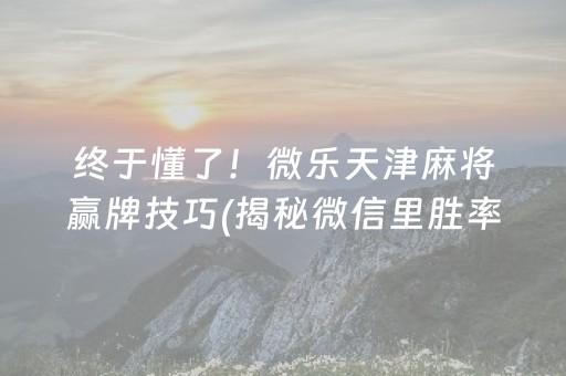 终于懂了！微乐天津麻将赢牌技巧(揭秘微信里胜率到哪调)