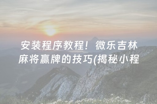 安装程序教程！微乐吉林麻将赢牌的技巧(揭秘小程序助赢神器)