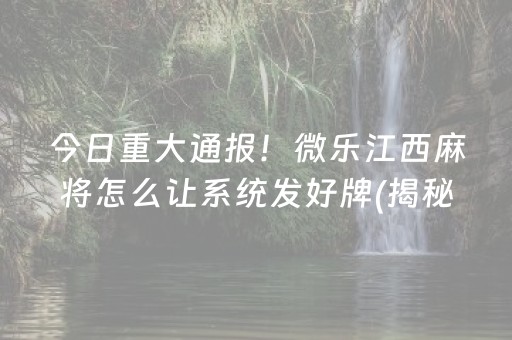 今日重大通报！微乐江西麻将怎么让系统发好牌(揭秘微信里自建房怎么赢)