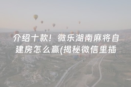 介绍十款！微乐湖南麻将自建房怎么赢(揭秘微信里插件下载)