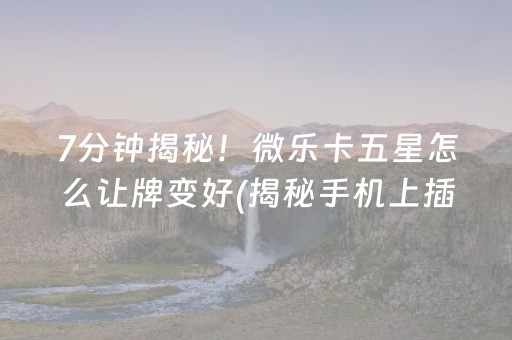 7分钟揭秘！微乐卡五星怎么让牌变好(揭秘手机上插件购买)