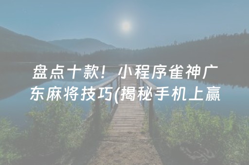 盘点十款！小程序雀神广东麻将技巧(揭秘手机上赢的秘诀)