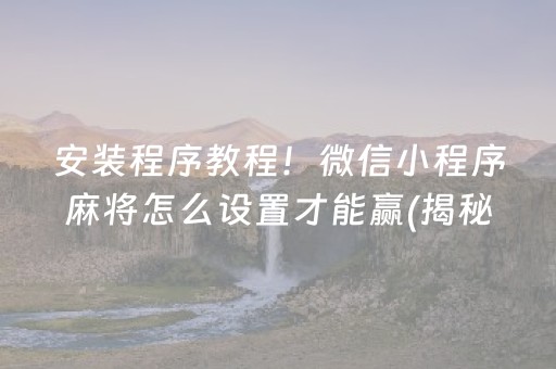 安装程序教程！微信小程序麻将怎么设置才能赢(揭秘微信里胡牌技巧)