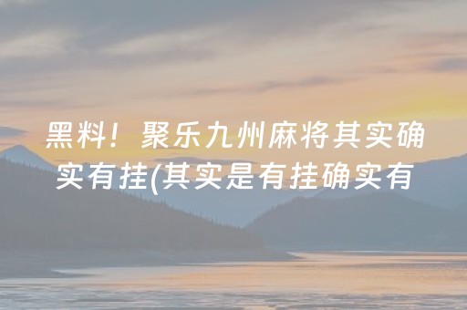 黑料！聚乐九州麻将其实确实有挂(其实是有挂确实有挂)