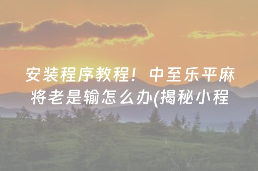 安装程序教程！中至乐平麻将老是输怎么办(揭秘小程序确实有猫腻)