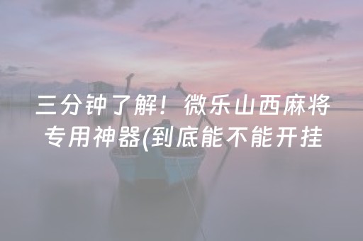 三分钟了解！微乐山西麻将专用神器(到底能不能开挂)