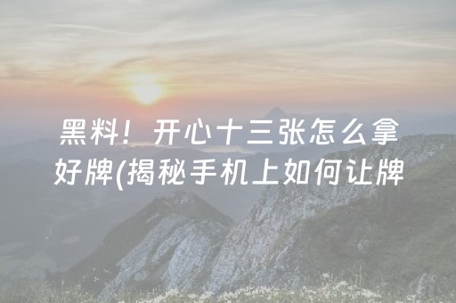 黑料！开心十三张怎么拿好牌(揭秘手机上如何让牌变好)