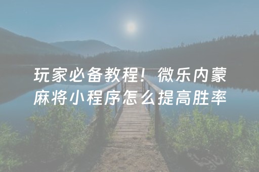 玩家必备教程！微乐内蒙麻将小程序怎么提高胜率(揭秘小程序胡牌技巧)