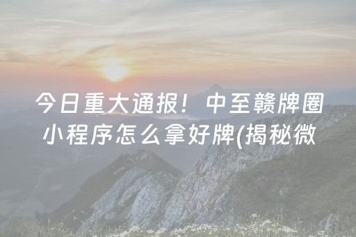 今日重大通报！中至赣牌圈小程序怎么拿好牌(揭秘微信里自建房怎么赢)