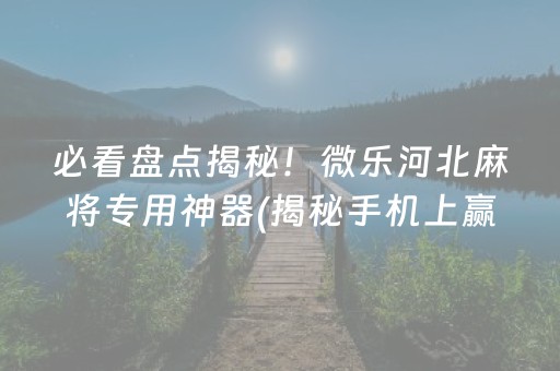 必看盘点揭秘！微乐河北麻将专用神器(揭秘手机上赢牌技巧)