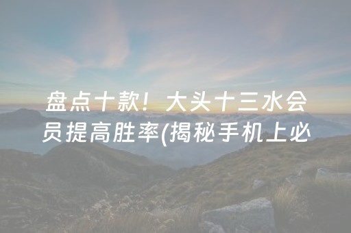 盘点十款！大头十三水会员提高胜率(揭秘手机上必备神器)