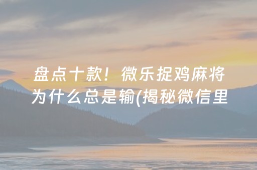 盘点十款！微乐捉鸡麻将为什么总是输(揭秘微信里如何让牌变好)