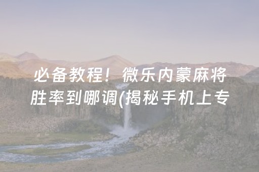 必备教程！微乐内蒙麻将胜率到哪调(揭秘手机上专用神器)