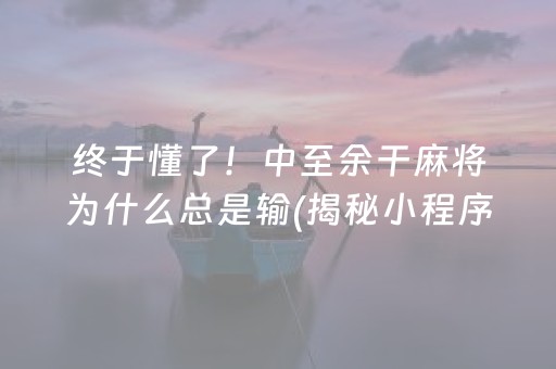 终于懂了！中至余干麻将为什么总是输(揭秘小程序怎么容易赢)