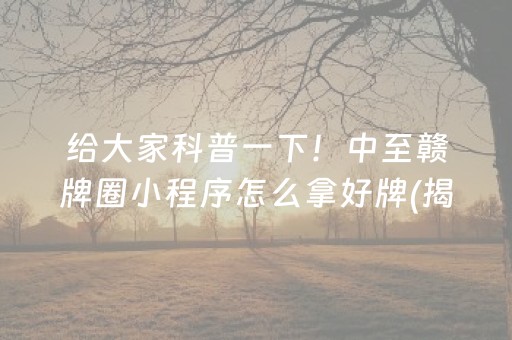 给大家科普一下！中至赣牌圈小程序怎么拿好牌(揭秘手机上必备神器)