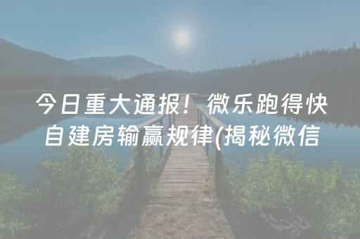 今日重大通报！微乐跑得快自建房输赢规律(揭秘微信里赢牌技巧)