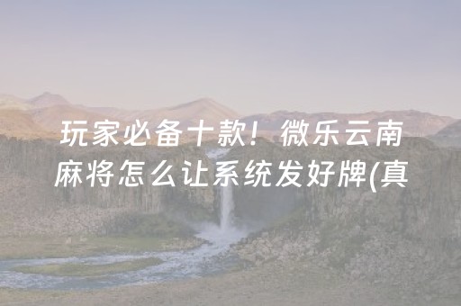 玩家必备十款！微乐云南麻将怎么让系统发好牌(真的确实是有挂)