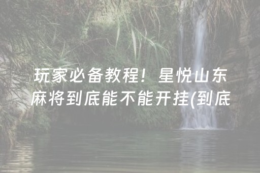 玩家必备教程！星悦山东麻将到底能不能开挂(到底是不是有挂)