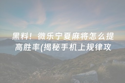 黑料！微乐宁夏麻将怎么提高胜率(揭秘手机上规律攻略)