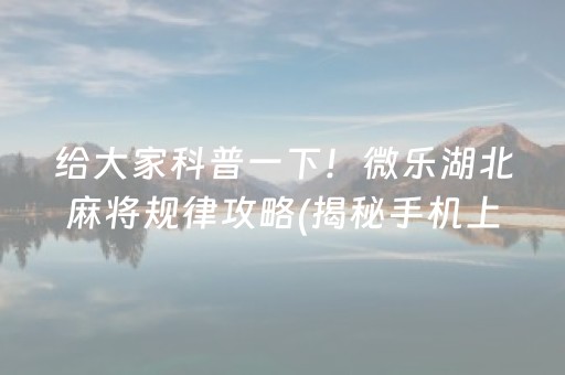 给大家科普一下！微乐湖北麻将规律攻略(揭秘手机上赢牌技巧)