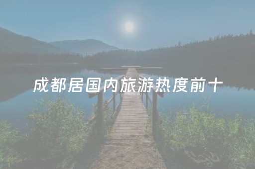 成都居国内旅游热度前十
