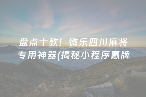 盘点十款！微乐四川麻将专用神器(揭秘小程序赢牌技巧)