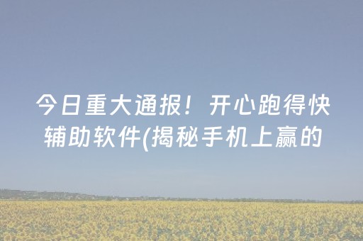 今日重大通报！开心跑得快辅助软件(揭秘手机上赢的秘诀)