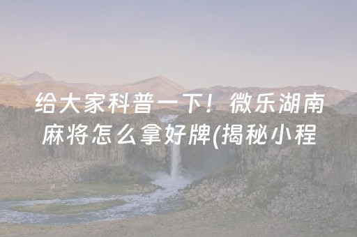 给大家科普一下！微乐湖南麻将怎么拿好牌(揭秘小程序提高胜率)