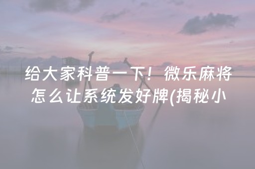 给大家科普一下！微乐麻将怎么让系统发好牌(揭秘小程序提高胜率)