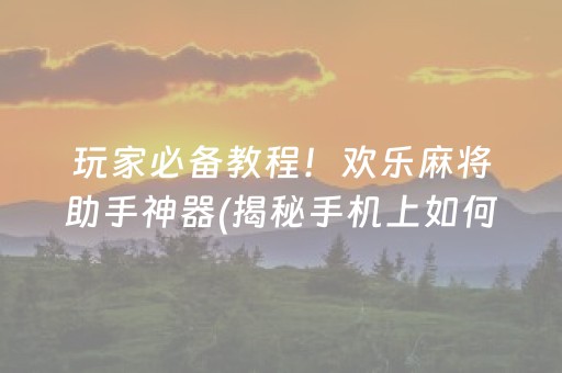 玩家必备教程！欢乐麻将助手神器(揭秘手机上如何让牌变好)
